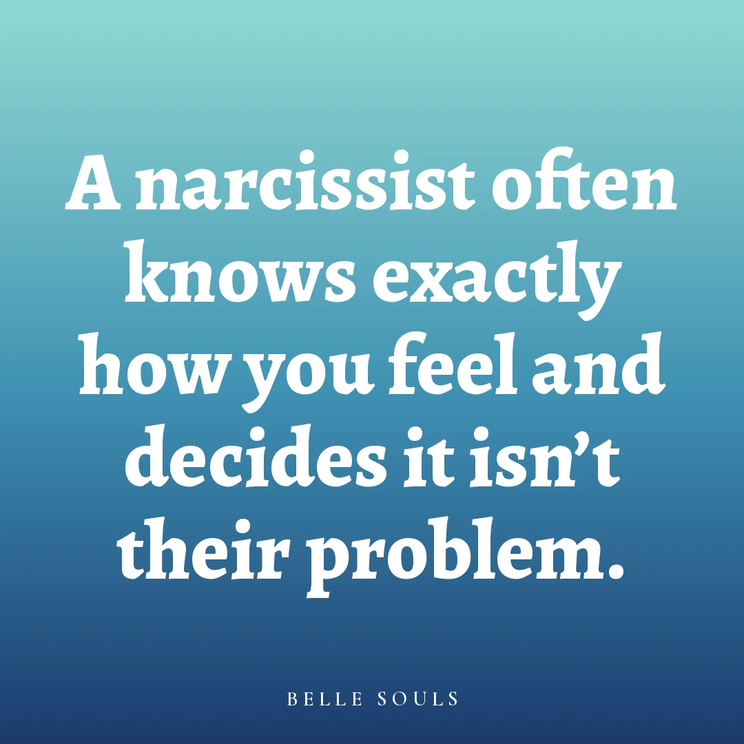 A narcissist often knows exactly how you feel and decides it isn't their problem.