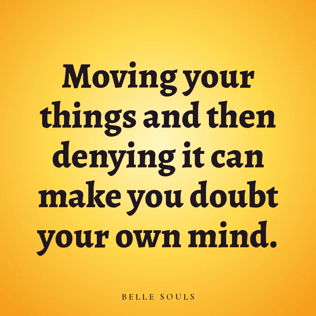 Moving your things and then denying it can make you doubt your own mind.