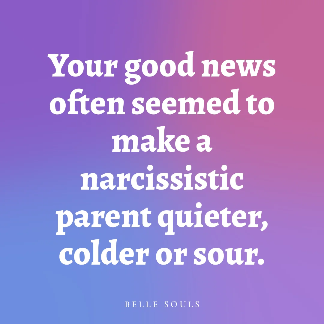 Your good news often seemed to make a narcissistic parent quieter, colder or sour.
