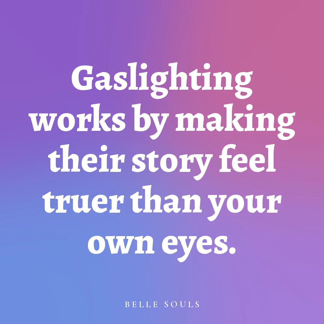 Gaslighting works by making their story feel truer than your own eyes.