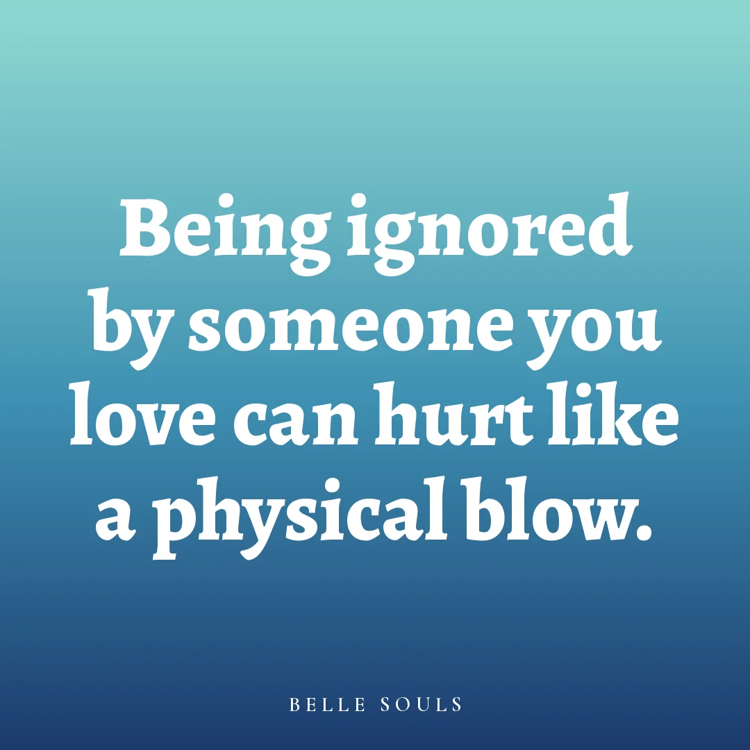 Being ignored by someone you love can hurt like a physical blow.