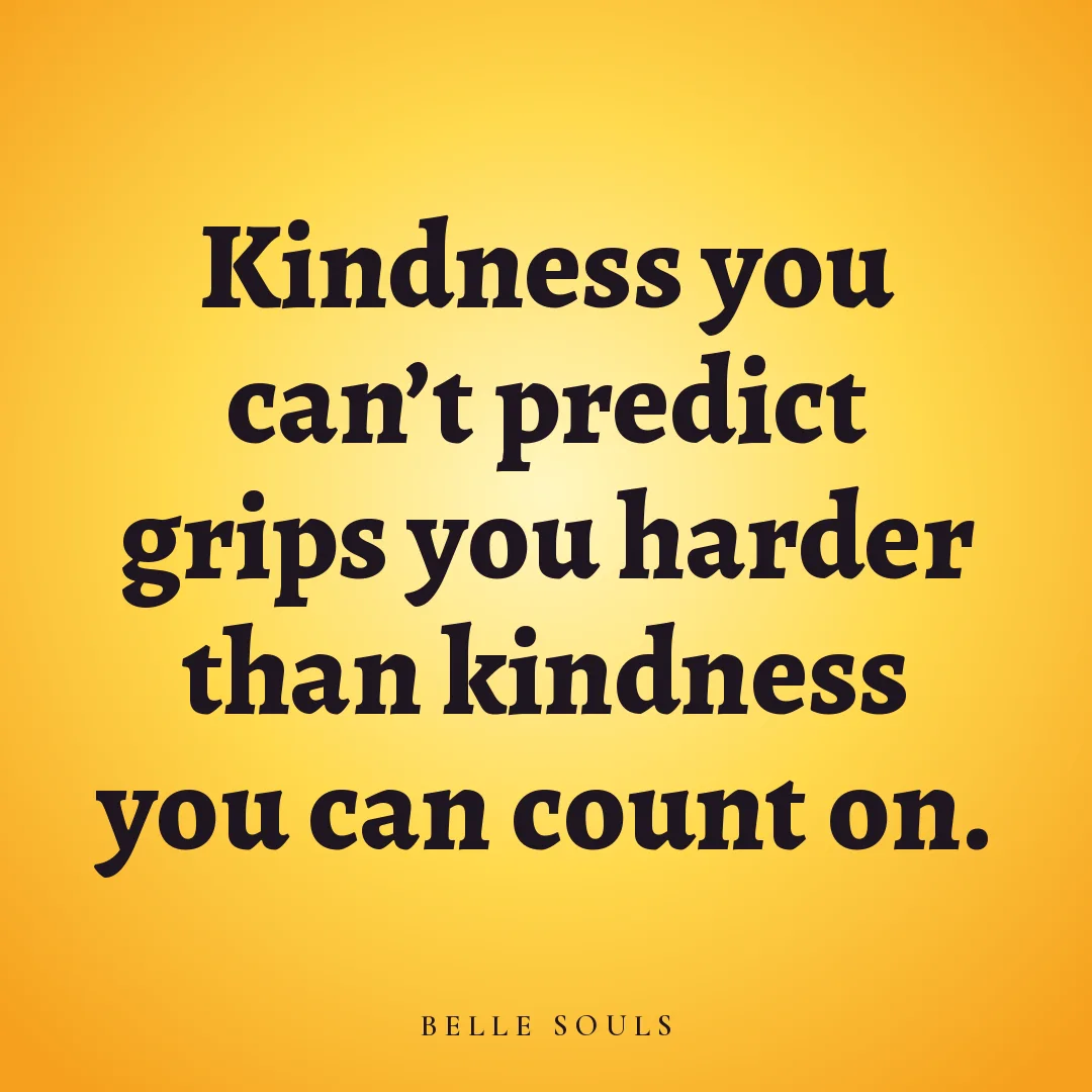 Kindness you can't predict grips you harder than kindness you can count on.