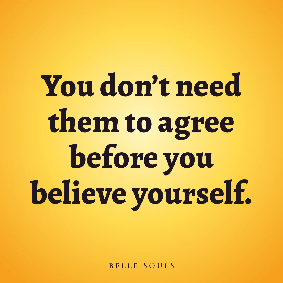 You don't need them to agree before you believe yourself.