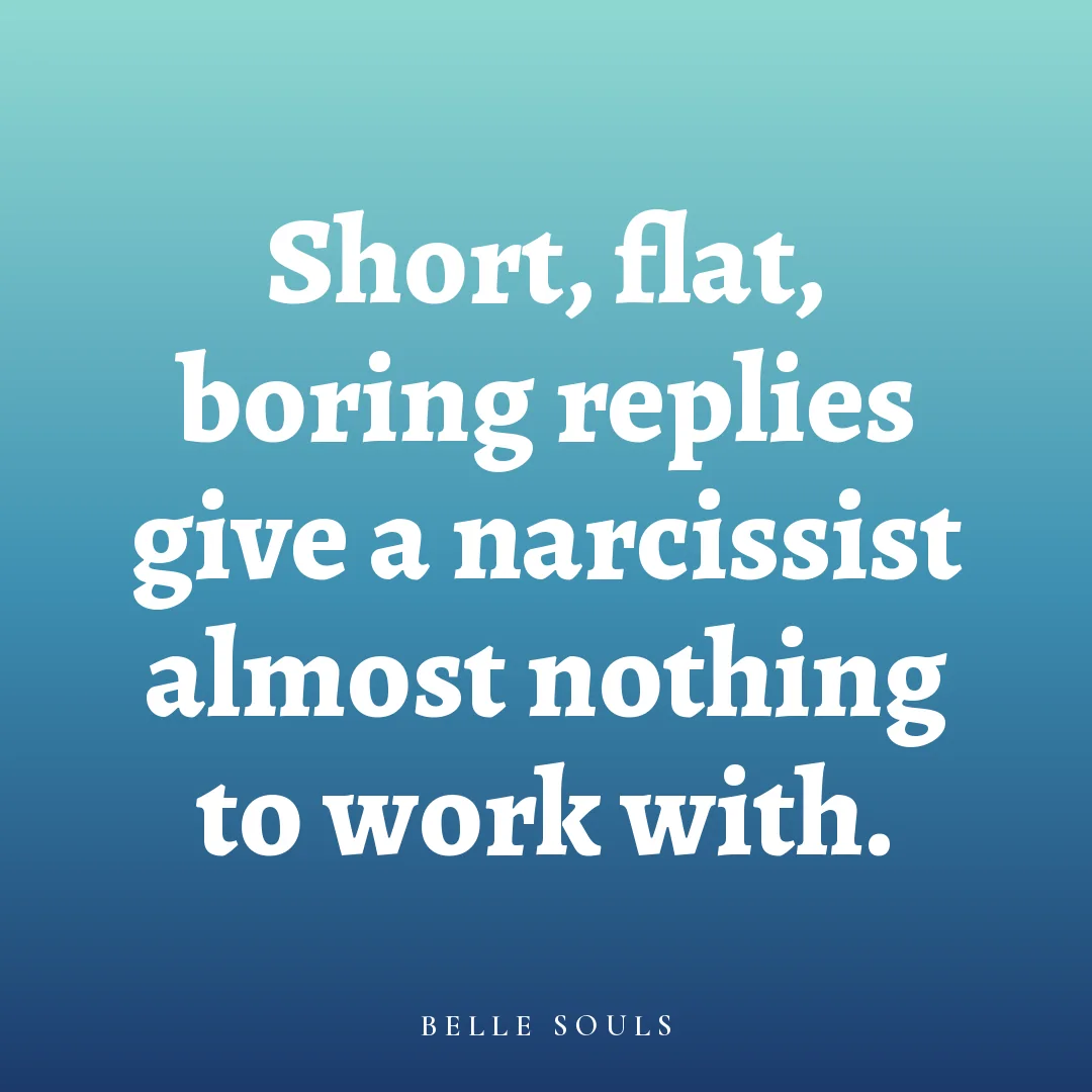 Short, flat, boring replies give a narcissist almost nothing to work with.