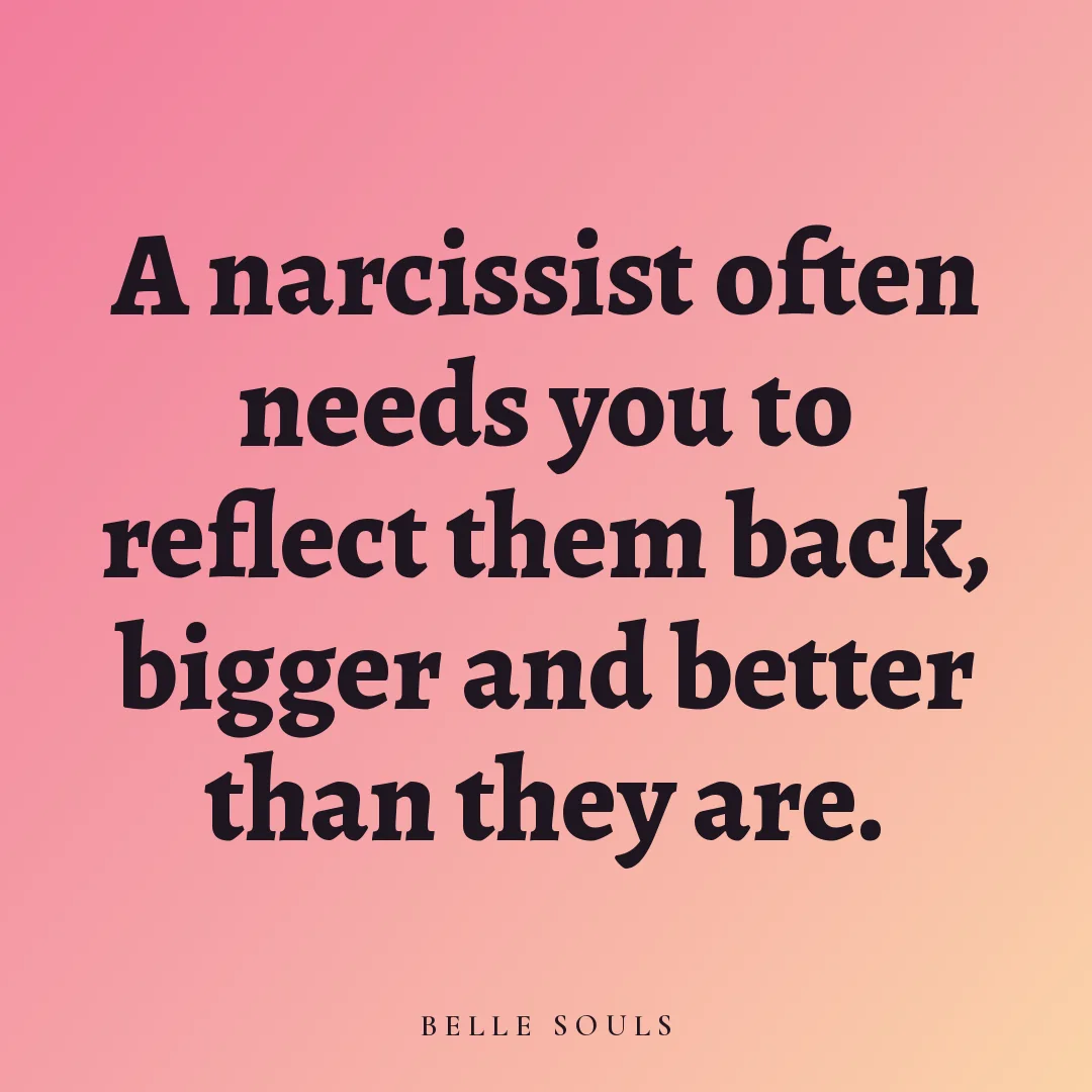 A narcissist often needs you to reflect them back, bigger and better than they are.