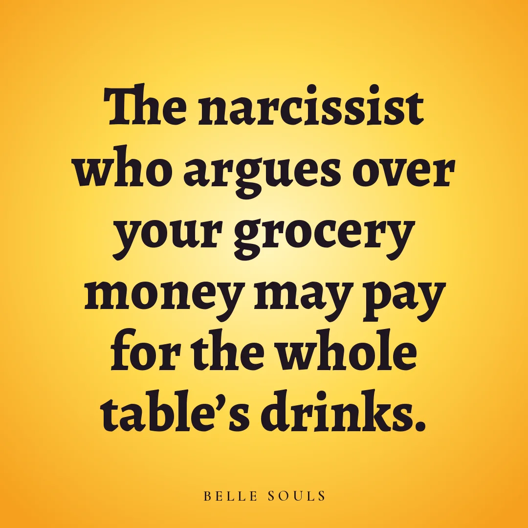 The narcissist who argues over your grocery money may pay for the whole table's drinks.