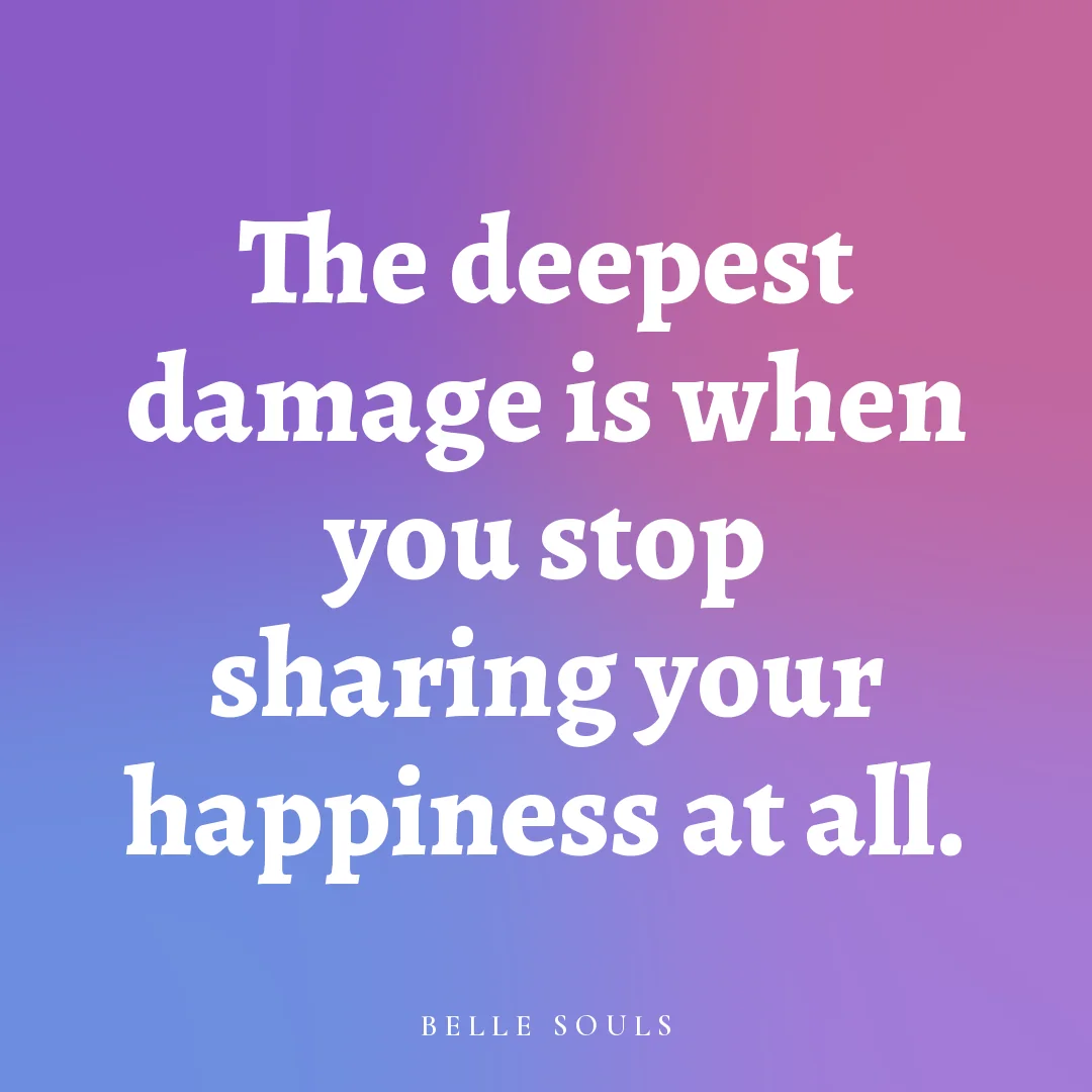 The deepest damage is when you stop sharing your happiness at all.