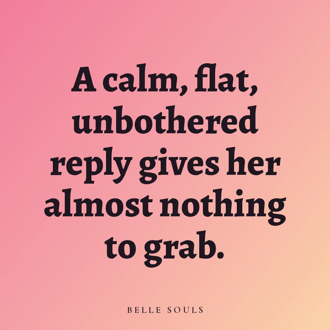 A calm, flat, unbothered reply gives her almost nothing to grab.