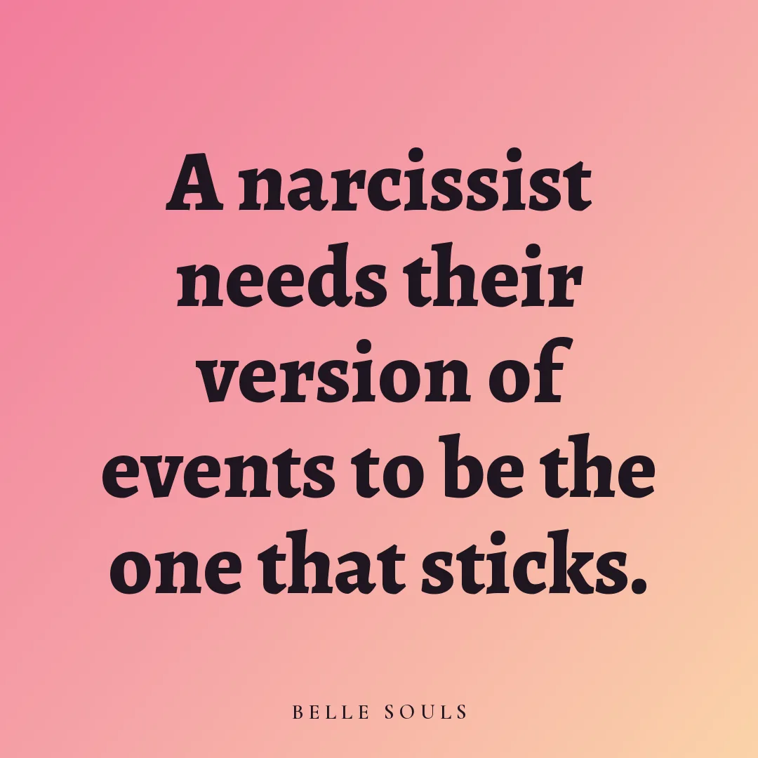 A narcissist needs their version of events to be the one that sticks.