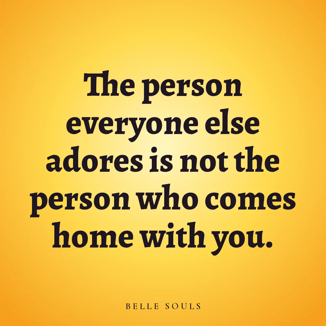 The person everyone else adores is not the person who comes home with you.