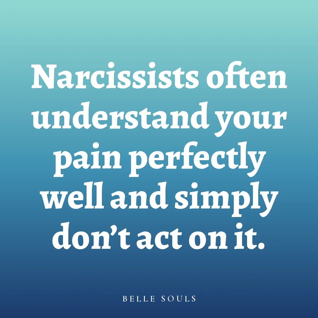 Narcissists often understand your pain perfectly well and simply don't act on it.