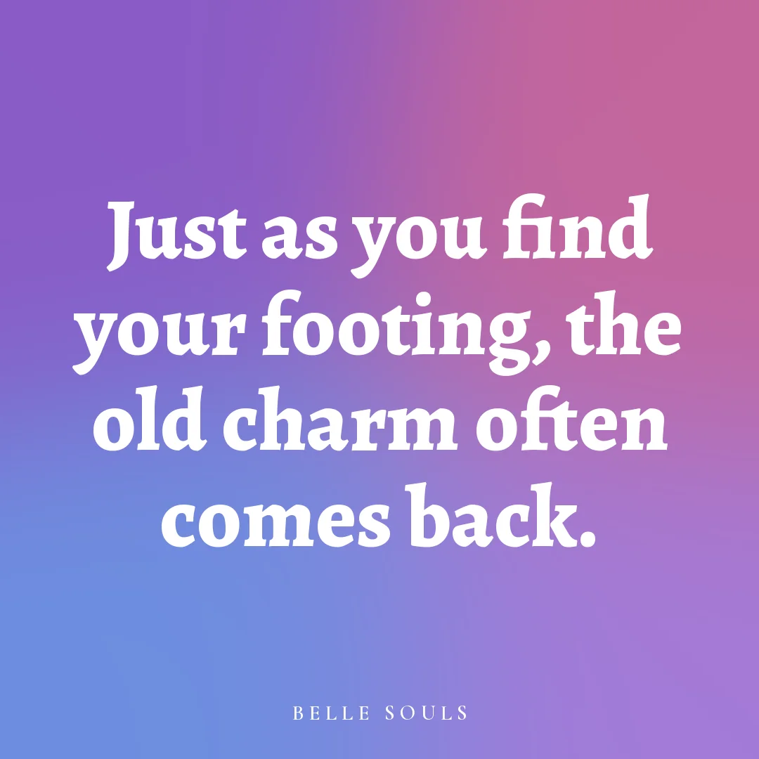 Just as you find your footing, the old charm often comes back.