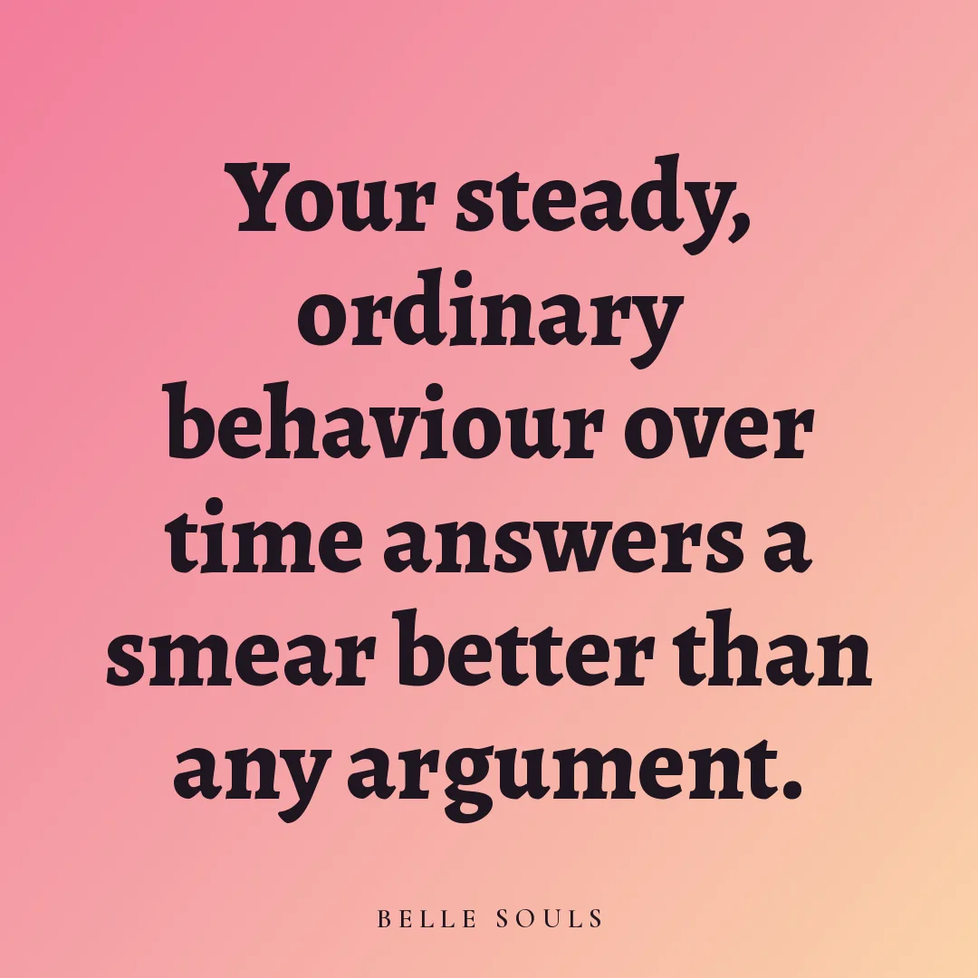 Your steady, ordinary behaviour over time answers a smear better than any argument.