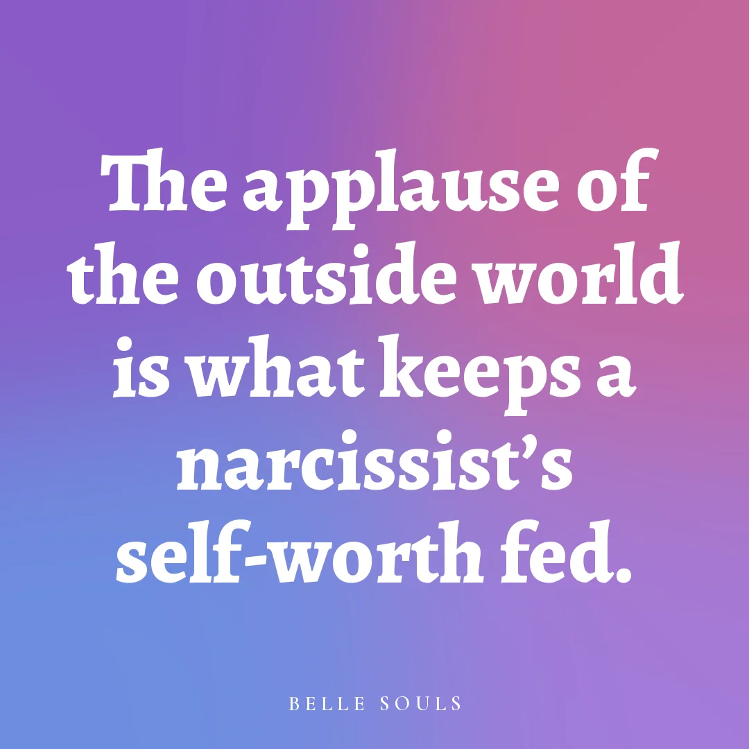 The applause of the outside world is what keeps a narcissist's self-worth fed.