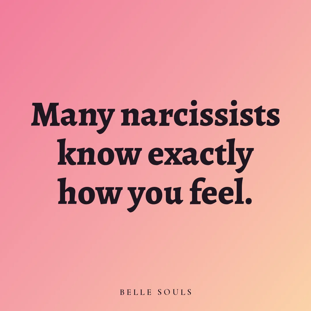 Many narcissists know exactly how you feel.