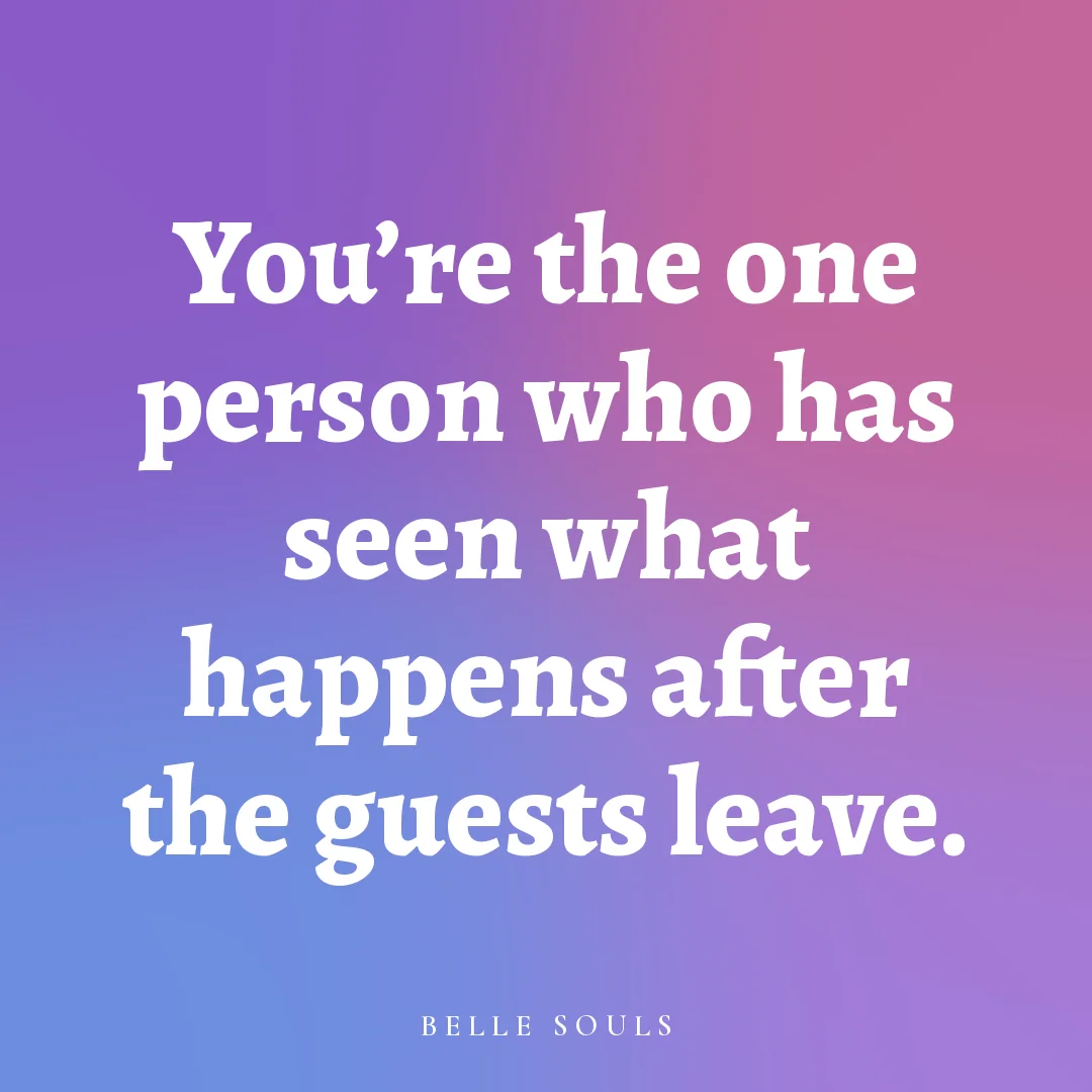 You're the one person who has seen what happens after the guests leave.