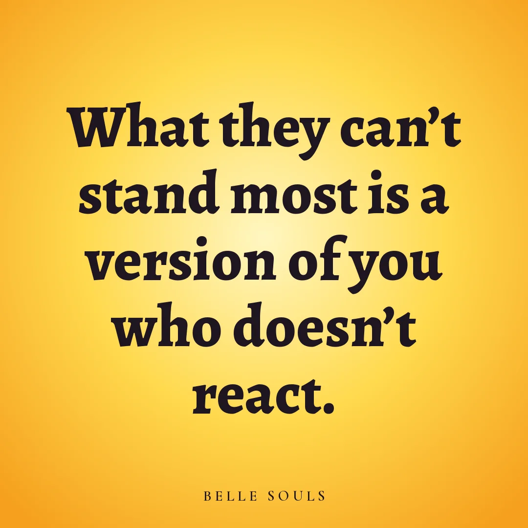 What they can't stand most is a version of you who doesn't react.