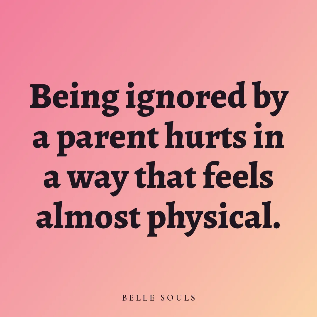 Being ignored by a parent hurts in a way that feels almost physical.