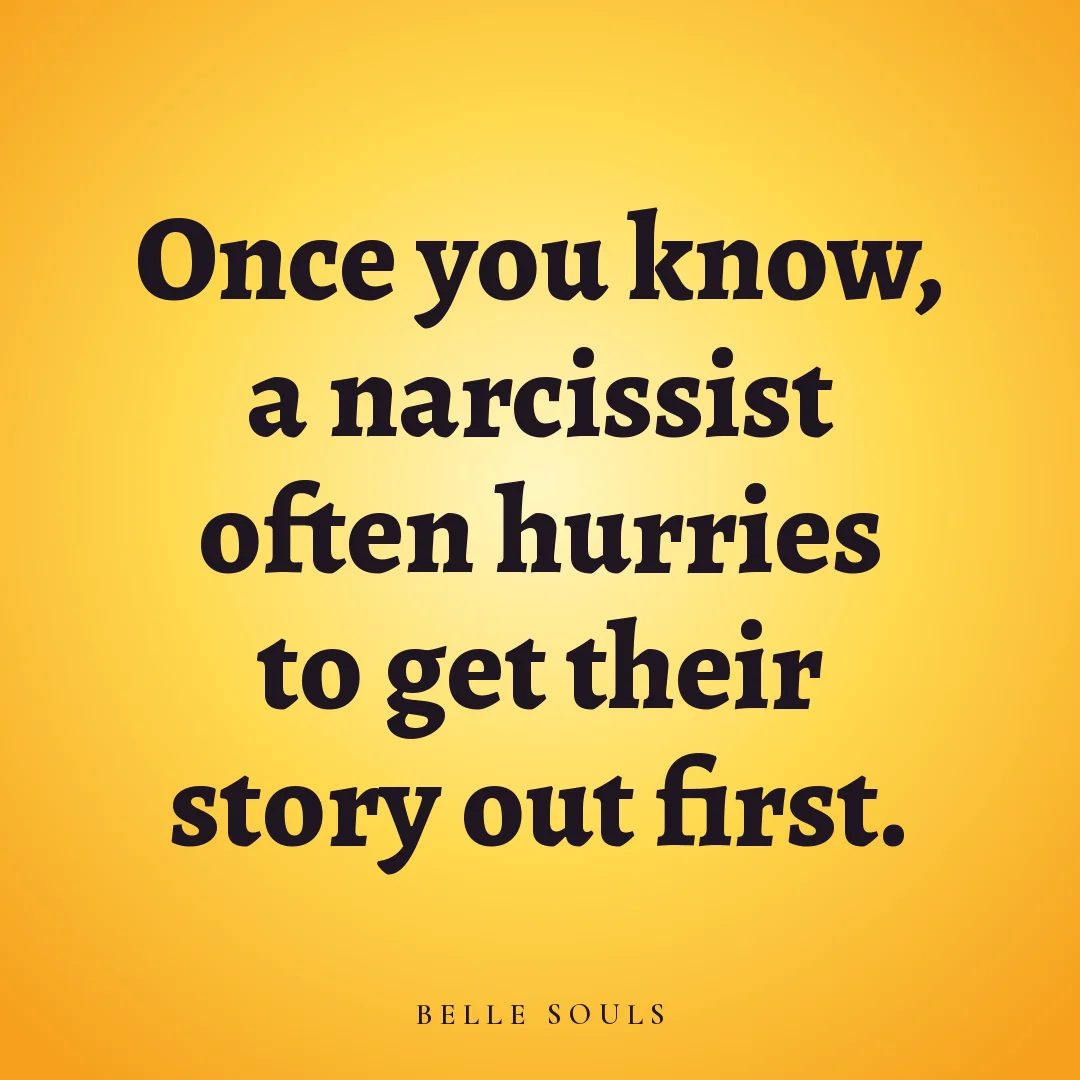 Once you know, a narcissist often hurries to get their story out first.