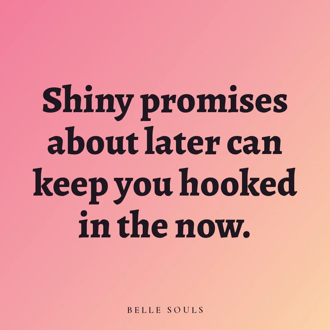Shiny promises about later can keep you hooked in the now.