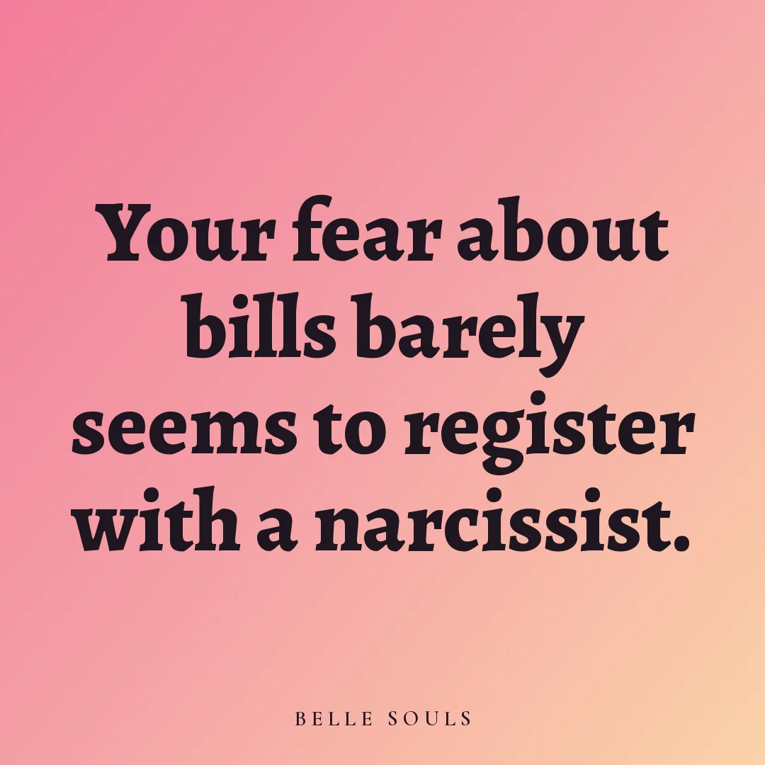 Your fear about bills barely seems to register with a narcissist.