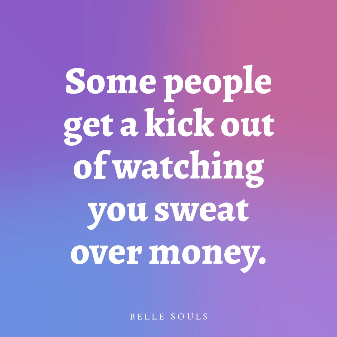 Some people get a kick out of watching you sweat over money.