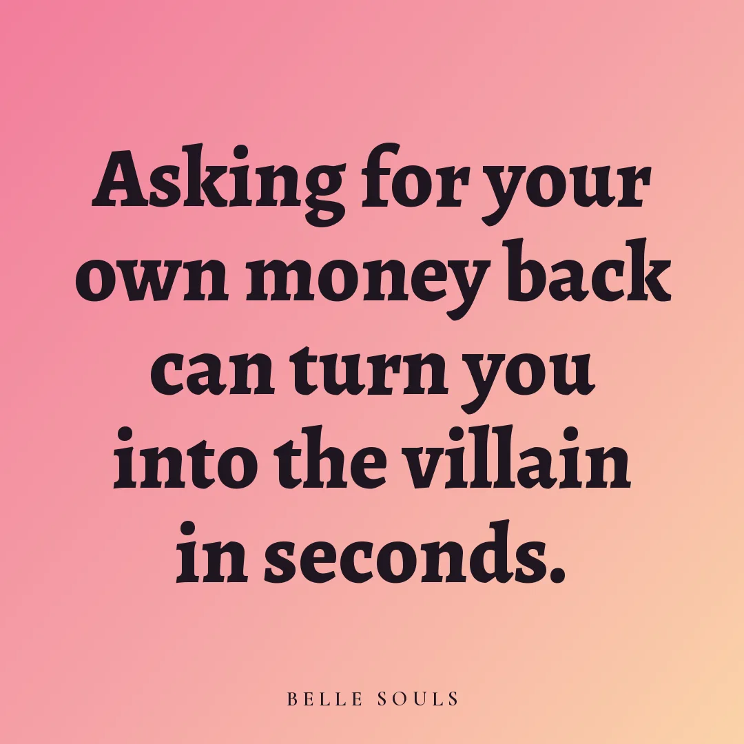 Asking for your own money back can turn you into the villain in seconds.