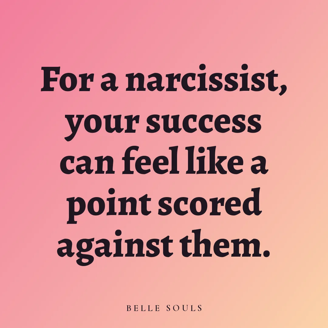 For a narcissist, your success can feel like a point scored against them.
