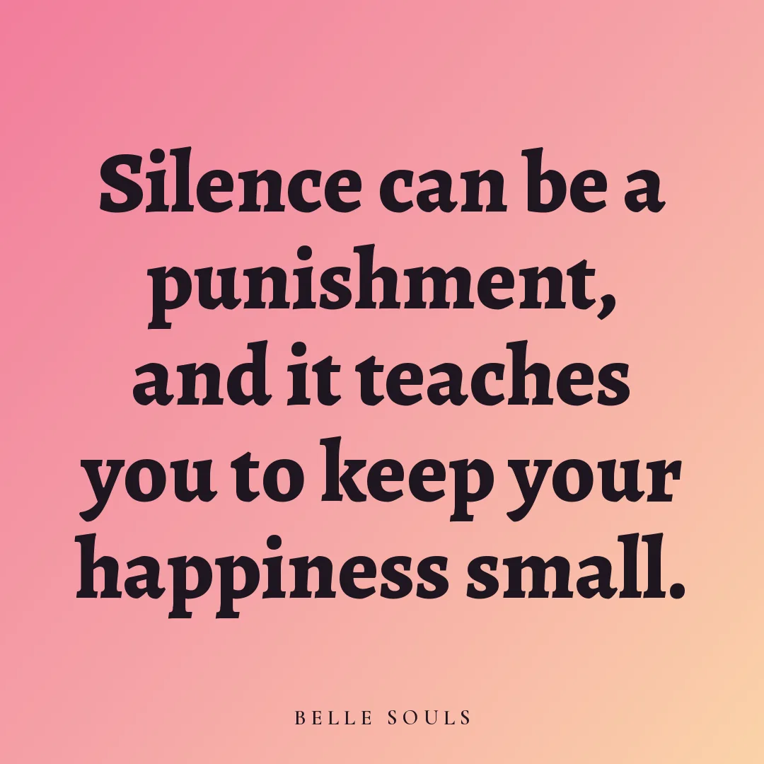 Silence can be a punishment, and it teaches you to keep your happiness small.