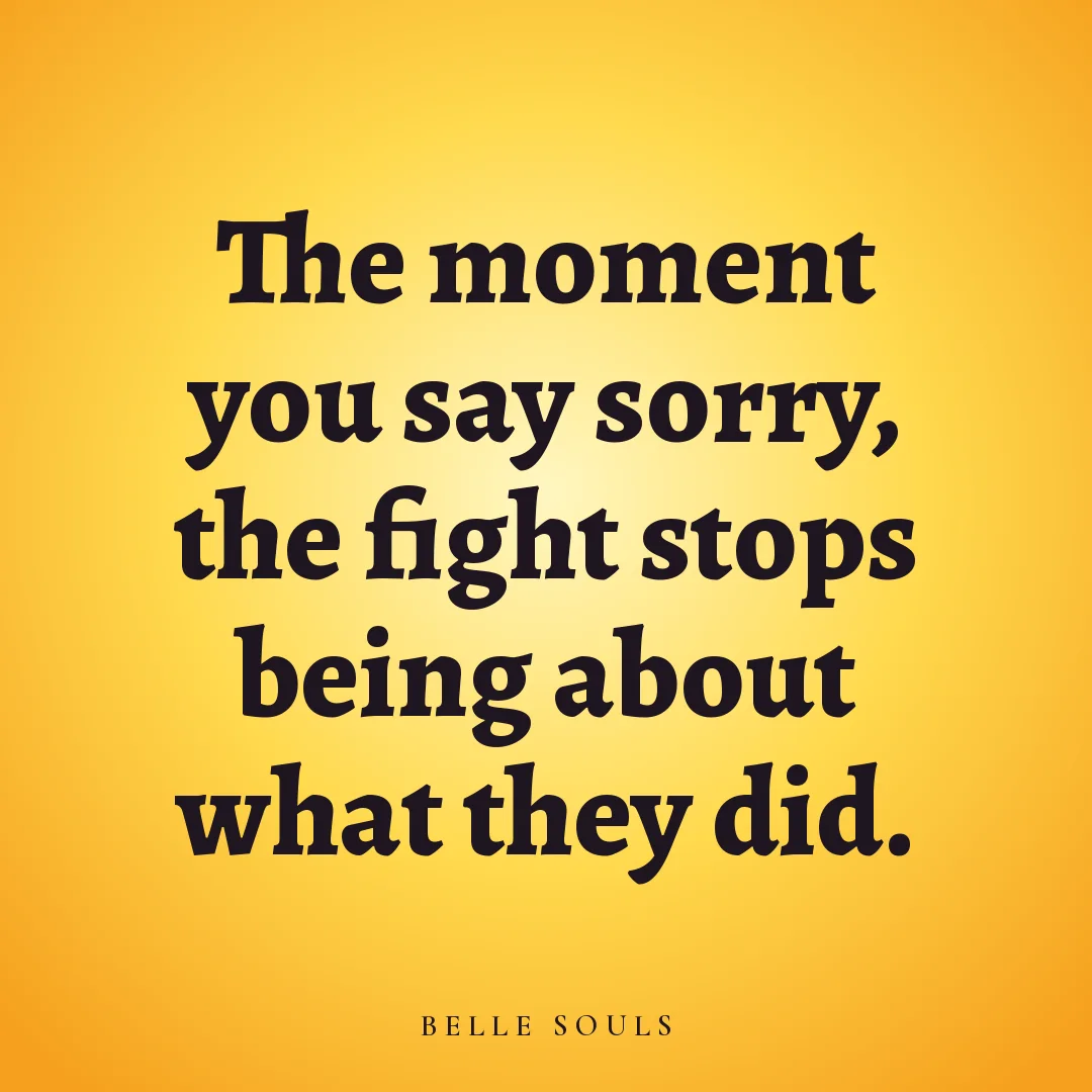 The moment you say sorry, the fight stops being about what they did.