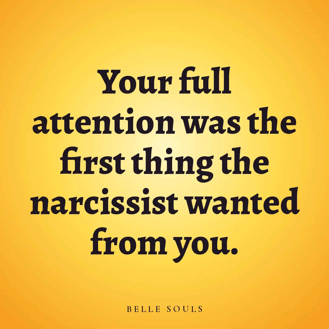Your full attention was the first thing the narcissist wanted from you.