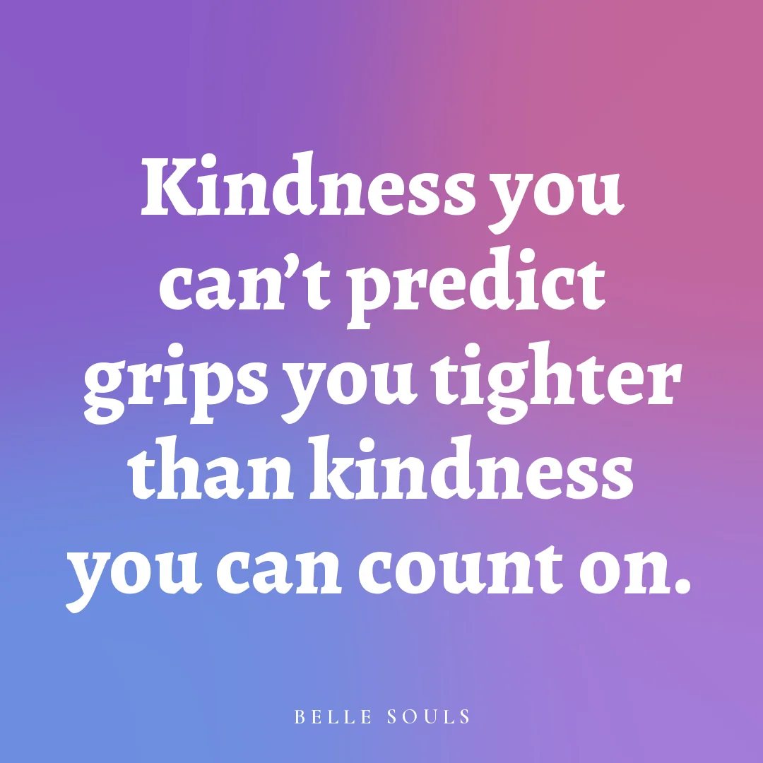 Kindness you can't predict grips you tighter than kindness you can count on.