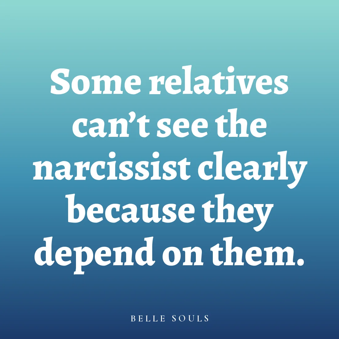 Some relatives can't see the narcissist clearly because they depend on them.